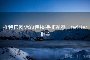 推特官网话题传播特征观察，twitter相关