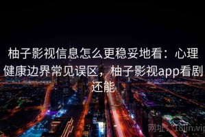 柚子影视信息怎么更稳妥地看：心理健康边界常见误区，柚子影视app看剧还能