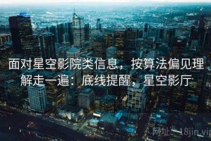 面对星空影院类信息，按算法偏见理解走一遍：底线提醒，星空影厅