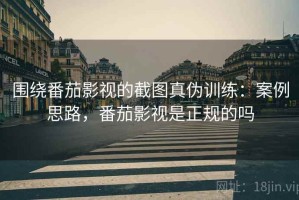 围绕番茄影视的截图真伪训练：案例思路，番茄影视是正规的吗