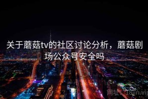 关于蘑菇tv的社区讨论分析，蘑菇剧场公众号安全吗