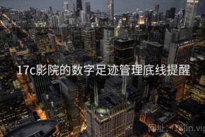 17c影院的数字足迹管理底线提醒