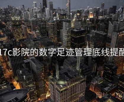 17c影院的数字足迹管理底线提醒