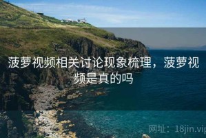 菠萝视频相关讨论现象梳理，菠萝视频是真的吗