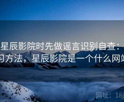 看星辰影院时先做谣言识别自查：练习方法，星辰影院是一个什么网站