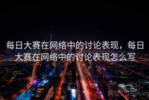 每日大赛在网络中的讨论表现，每日大赛在网络中的讨论表现怎么写