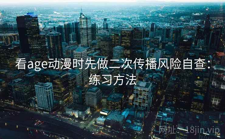 看age动漫时先做二次传播风险自查：练习方法