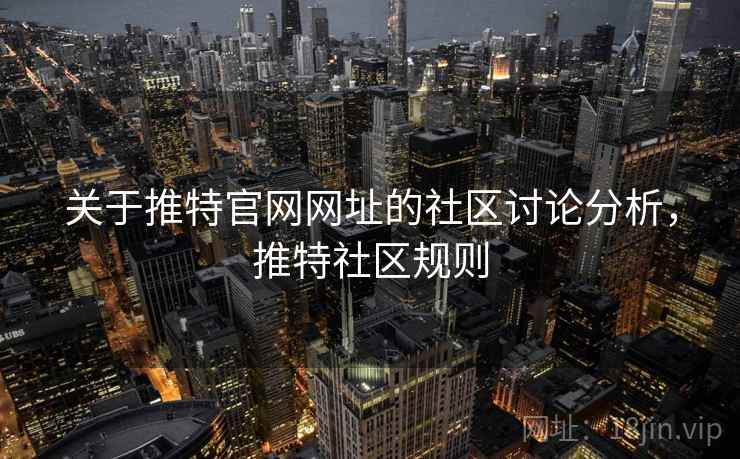 关于推特官网网址的社区讨论分析，推特社区规则