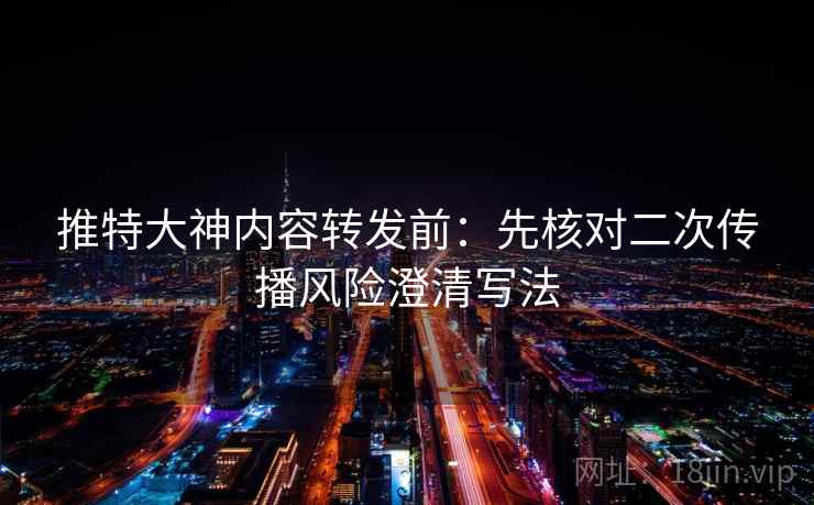 推特大神内容转发前：先核对二次传播风险澄清写法