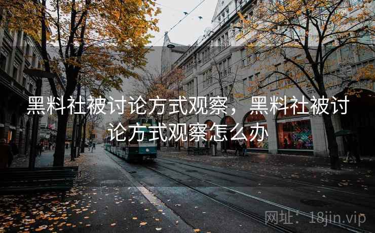 黑料社被讨论方式观察，黑料社被讨论方式观察怎么办