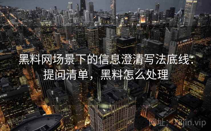 黑料网场景下的信息澄清写法底线：提问清单，黑料怎么处理