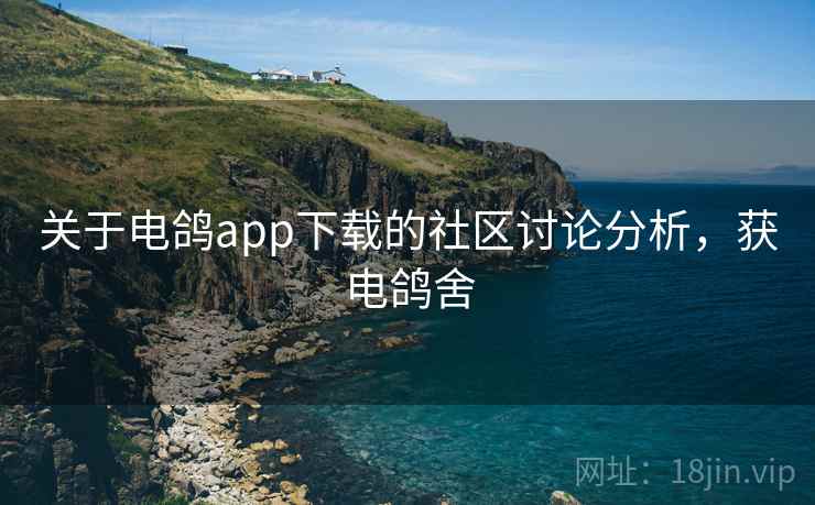 关于电鸽app下载的社区讨论分析，获电鸽舍