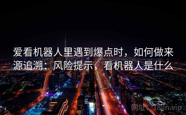 爱看机器人里遇到爆点时，如何做来源追溯：风险提示，看机器人是什么