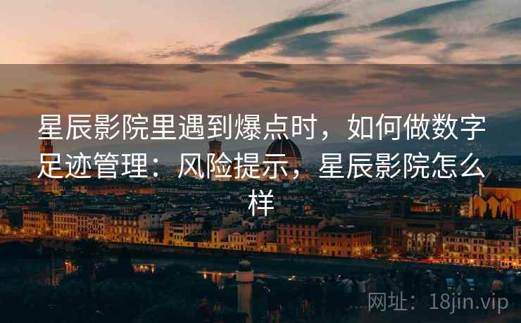 星辰影院里遇到爆点时，如何做数字足迹管理：风险提示，星辰影院怎么样