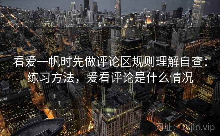 看爱一帆时先做评论区规则理解自查：练习方法，爱看评论是什么情况