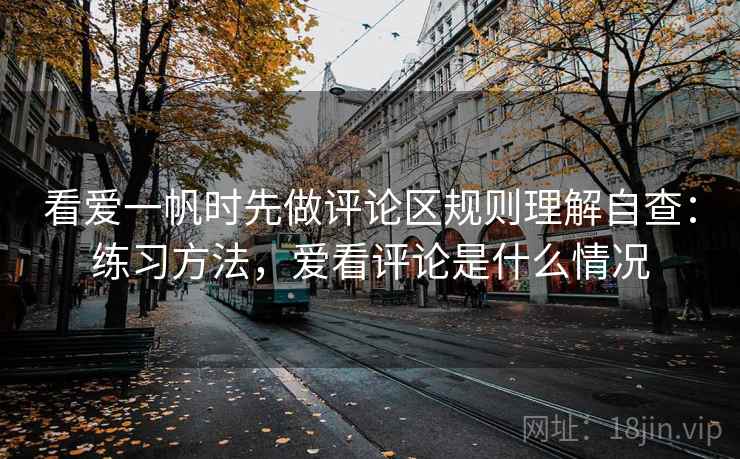 看爱一帆时先做评论区规则理解自查：练习方法，爱看评论是什么情况