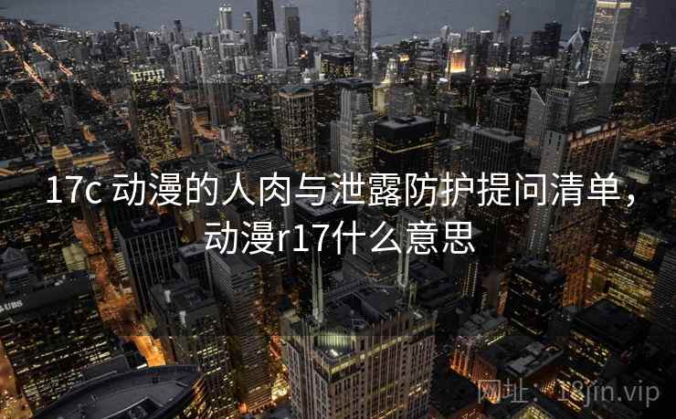 17c 动漫的人肉与泄露防护提问清单，动漫r17什么意思