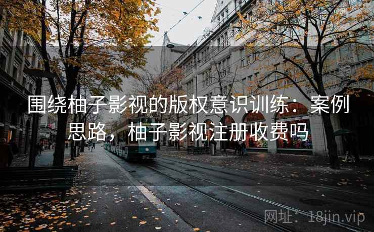 围绕柚子影视的版权意识训练：案例思路，柚子影视注册收费吗