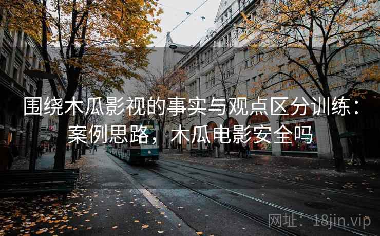 围绕木瓜影视的事实与观点区分训练：案例思路，木瓜电影安全吗