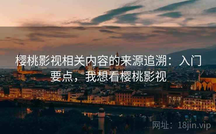 樱桃影视相关内容的来源追溯：入门要点，我想看樱桃影视