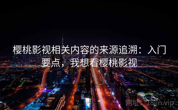 樱桃影视相关内容的来源追溯：入门要点，我想看樱桃影视