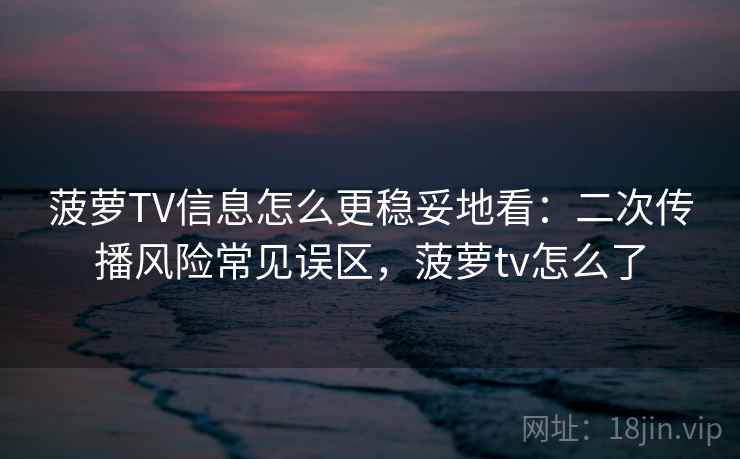 菠萝TV信息怎么更稳妥地看：二次传播风险常见误区，菠萝tv怎么了