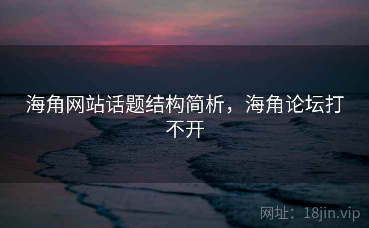 海角网站话题结构简析，海角论坛打不开