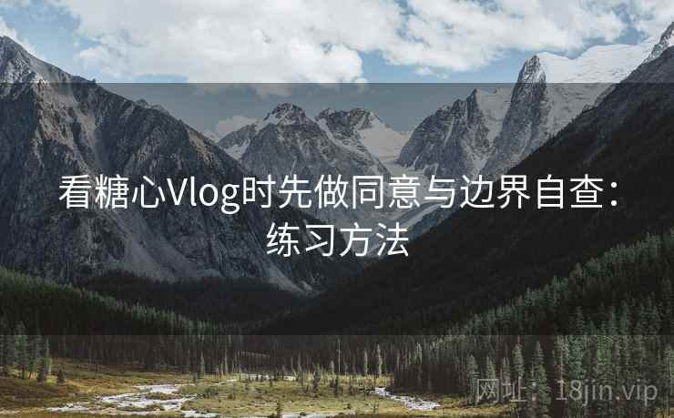 看糖心Vlog时先做同意与边界自查：练习方法