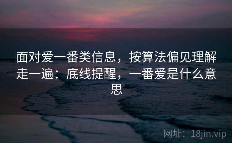 面对爱一番类信息，按算法偏见理解走一遍：底线提醒，一番爱是什么意思