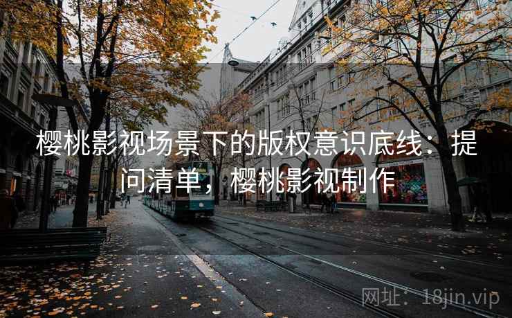 樱桃影视场景下的版权意识底线：提问清单，樱桃影视制作