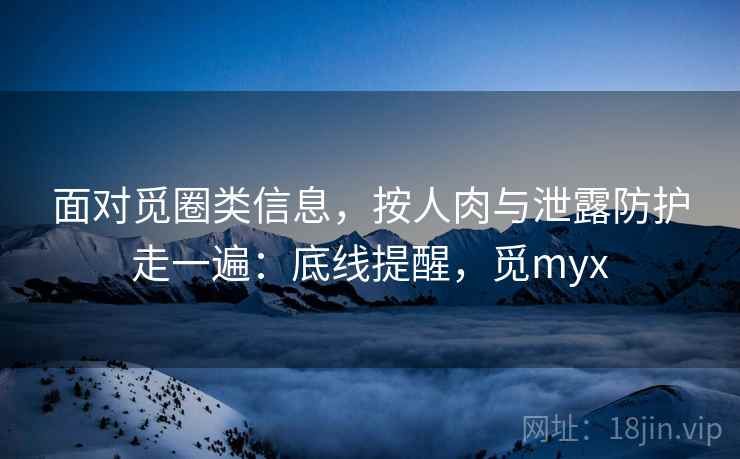 面对觅圈类信息,按人肉与泄露防护走一遍:底线提醒,觅myx 面对觅圈类信息,按人肉与泄露防护走一遍:底线提醒,觅myx