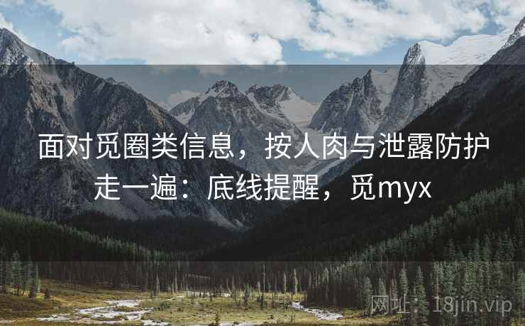 面对觅圈类信息,按人肉与泄露防护走一遍:底线提醒,觅myx 面对觅圈类信息,按人肉与泄露防护走一遍:底线提醒,觅myx
