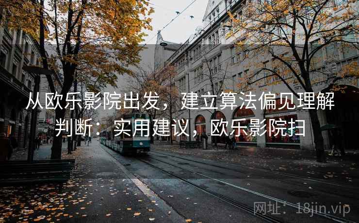 从欧乐影院出发，建立算法偏见理解判断：实用建议，欧乐影院扫