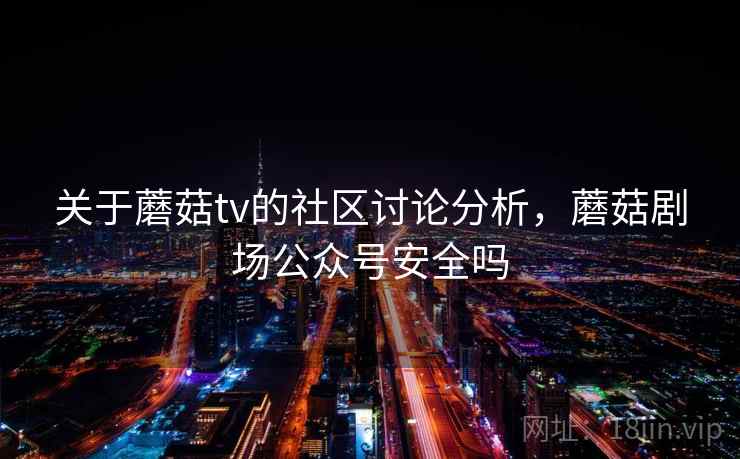 关于蘑菇tv的社区讨论分析，蘑菇剧场公众号安全吗