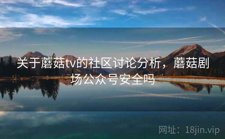 关于蘑菇tv的社区讨论分析，蘑菇剧场公众号安全吗