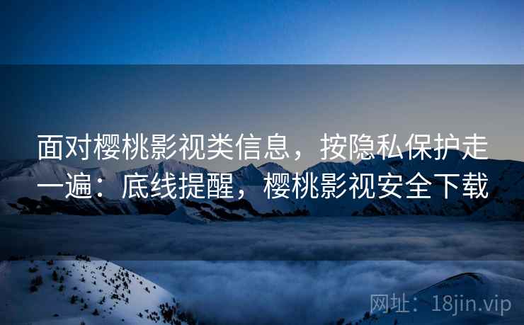 面对樱桃影视类信息,按隐私保护走一遍:底线提醒,樱桃影视安全下载 面对樱桃影视类信息,按隐私保护走一遍:底线提醒,樱桃影视安全下载