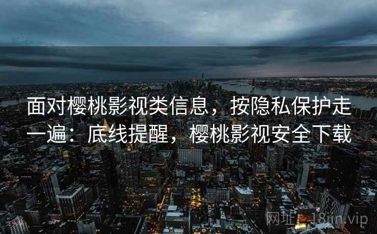 面对樱桃影视类信息,按隐私保护走一遍:底线提醒,樱桃影视安全下载 面对樱桃影视类信息,按隐私保护走一遍:底线提醒,樱桃影视安全下载