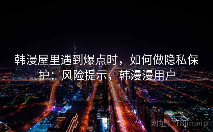 韩漫屋里遇到爆点时，如何做隐私保护：风险提示，韩漫漫用户