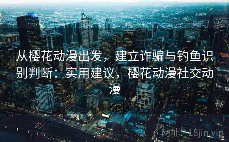 从樱花动漫出发，建立诈骗与钓鱼识别判断：实用建议，樱花动漫社交动漫