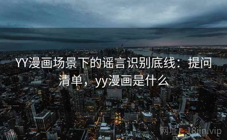 YY漫画场景下的谣言识别底线:提问清单,yy漫画是什么 YY漫画场景下的谣言识别底线:提问清单,yy漫画是什么