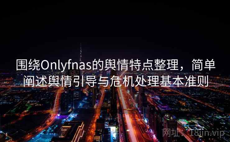 围绕Onlyfnas的舆情特点整理，简单阐述舆情引导与危机处理基本准则