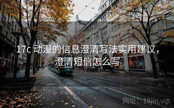 17c 动漫的信息澄清写法实用建议，澄清短信怎么写
