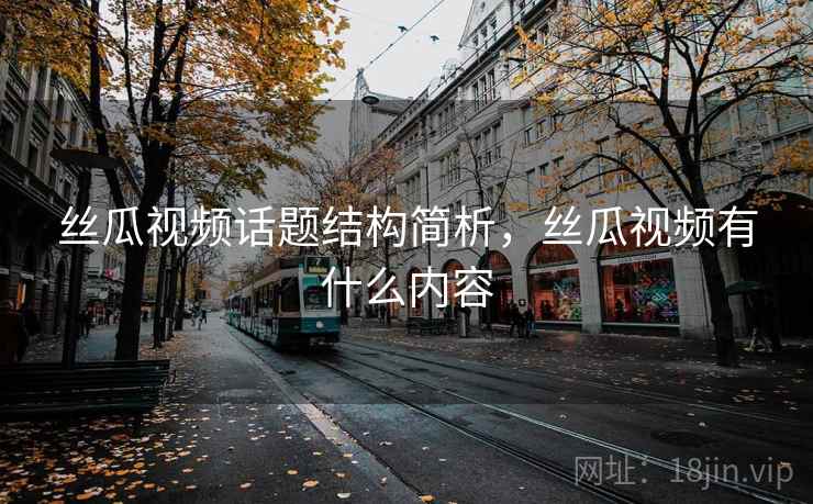 丝瓜视频话题结构简析，丝瓜视频有什么内容
