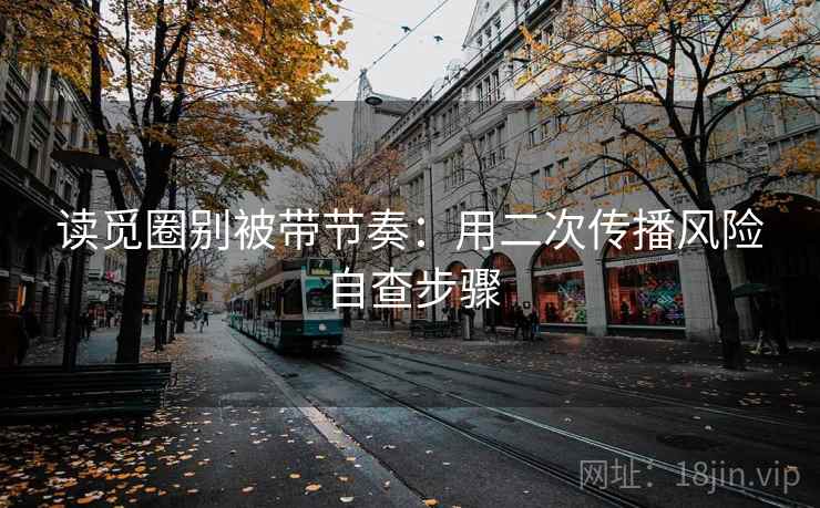 读觅圈别被带节奏：用二次传播风险自查步骤