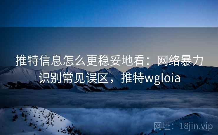 推特信息怎么更稳妥地看：网络暴力识别常见误区，推特wgloia