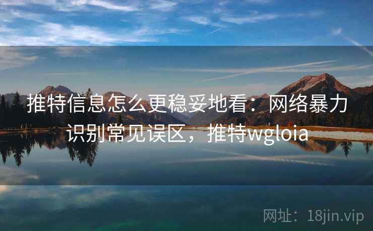 推特信息怎么更稳妥地看：网络暴力识别常见误区，推特wgloia