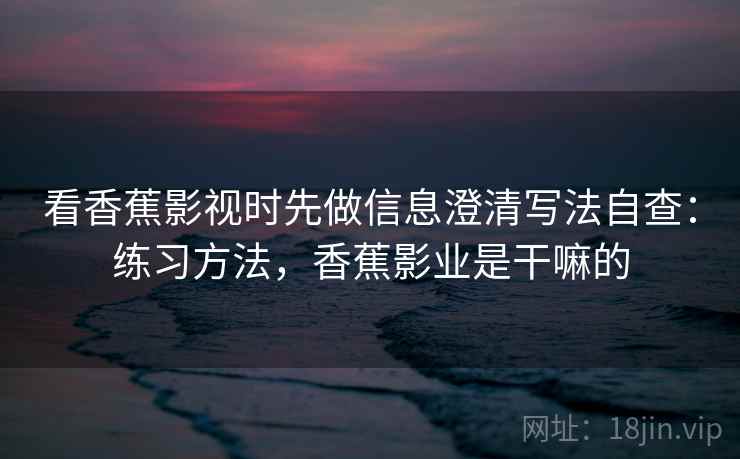 看香蕉影视时先做信息澄清写法自查：练习方法，香蕉影业是干嘛的
