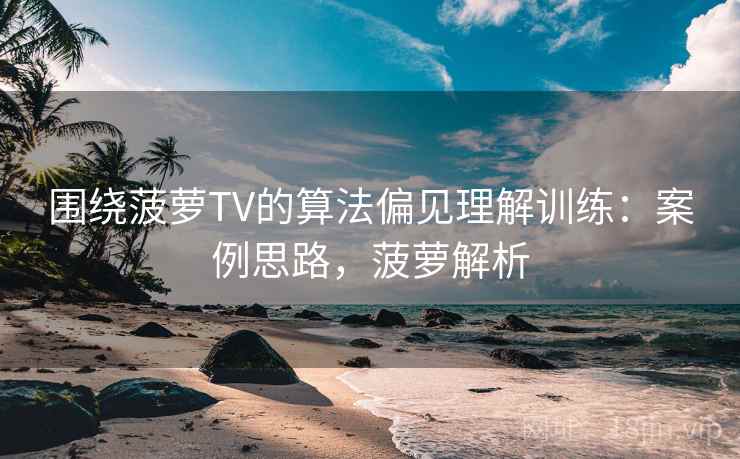 围绕菠萝TV的算法偏见理解训练：案例思路，菠萝解析