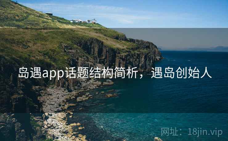 岛遇app话题结构简析，遇岛创始人