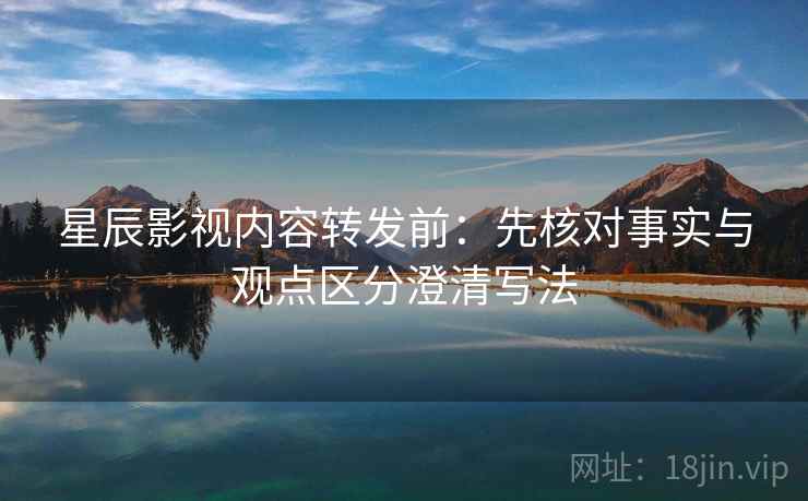 星辰影视内容转发前：先核对事实与观点区分澄清写法